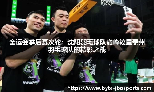 全运会季后赛次轮：沈阳羽毛球队巅峰较量泰州羽毛球队的精彩之战