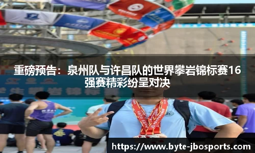 重磅预告：泉州队与许昌队的世界攀岩锦标赛16强赛精彩纷呈对决