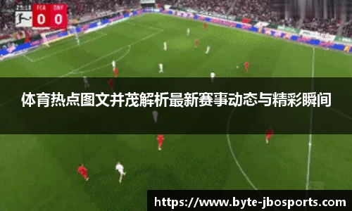 体育热点图文并茂解析最新赛事动态与精彩瞬间