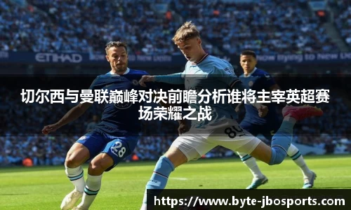 切尔西与曼联巅峰对决前瞻分析谁将主宰英超赛场荣耀之战