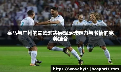 皇马与广州的巅峰对决展现足球魅力与激情的完美结合