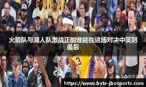 火箭队与湖人队激战正酣谁能在这场对决中笑到最后