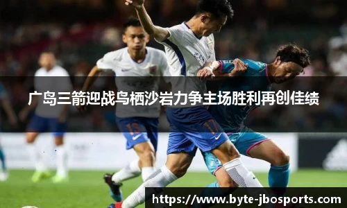 广岛三箭迎战鸟栖沙岩力争主场胜利再创佳绩